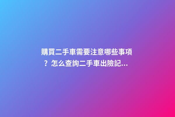 購買二手車需要注意哪些事項？怎么查詢二手車出險記錄?